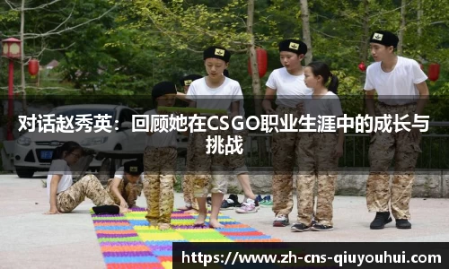 对话赵秀英：回顾她在CSGO职业生涯中的成长与挑战