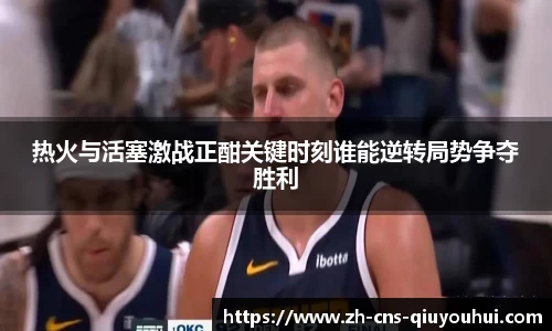 热火与活塞激战正酣关键时刻谁能逆转局势争夺胜利